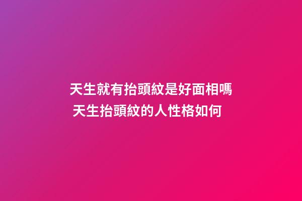 天生就有抬頭紋是好面相嗎 天生抬頭紋的人性格如何
